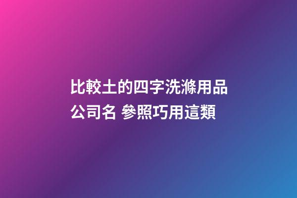 比較土的四字洗滌用品公司名 參照巧用這類-第1張-公司起名-玄機派